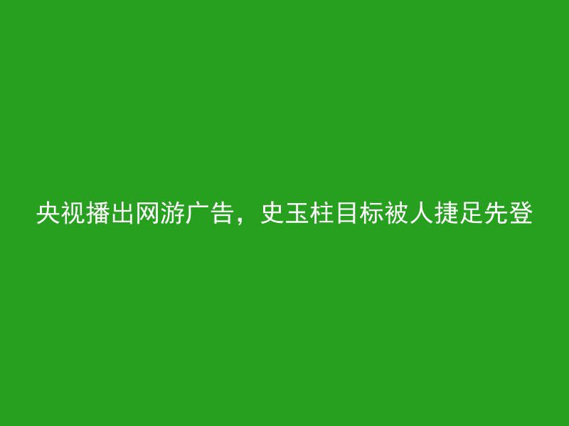 央视播出网游广告，史玉柱目标被人捷足先登