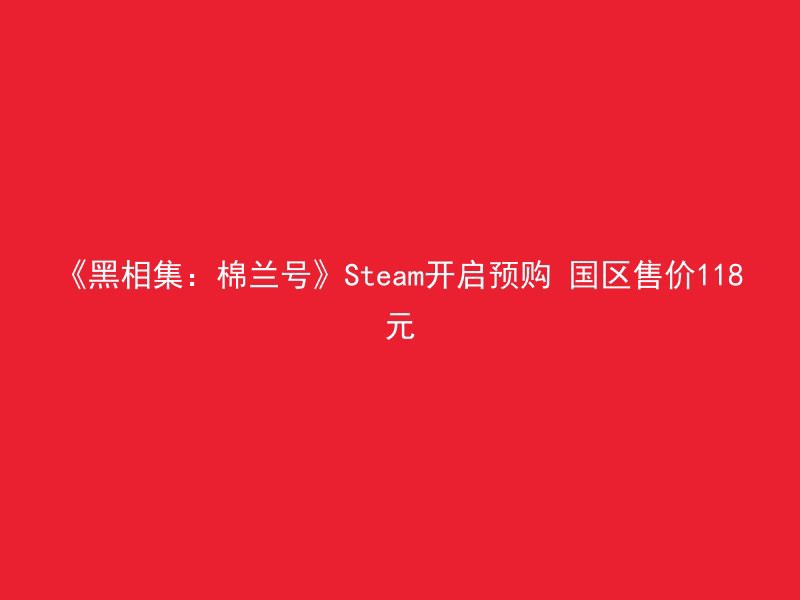 《黑相集：棉兰号》Steam开启预购 国区售价118元