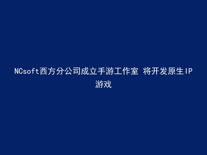 NCsoft西方分公司成立手游工作室 将开发原生IP游戏