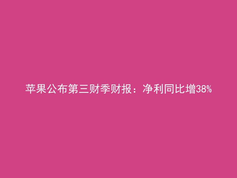 苹果公布第三财季财报：净利同比增38%