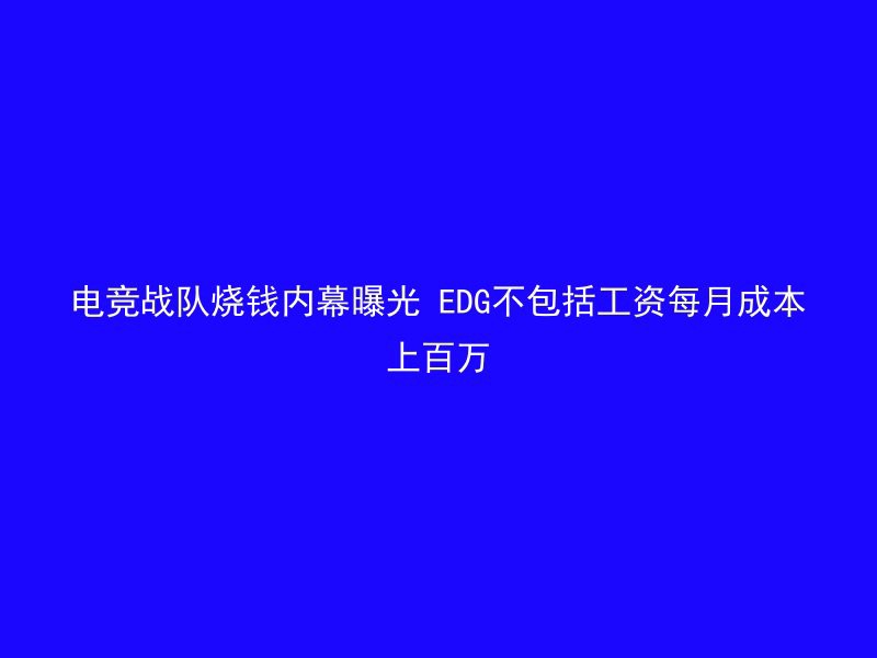 电竞战队烧钱内幕曝光 EDG不包括工资每月成本上百万