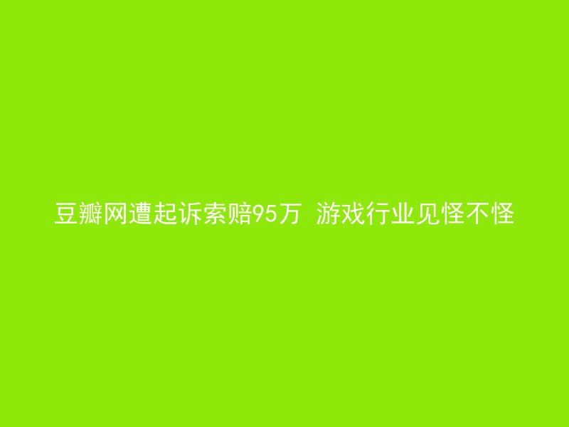 豆瓣网遭起诉索赔95万 游戏行业见怪不怪