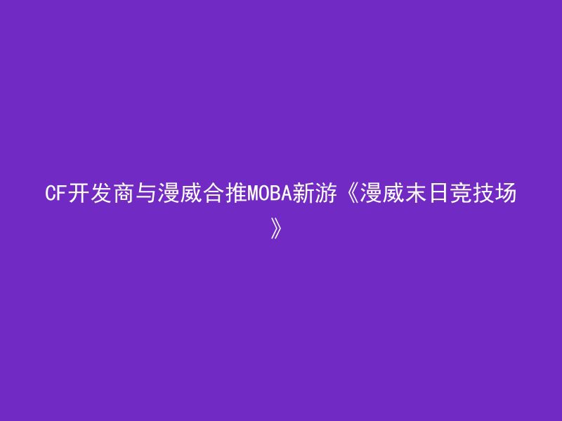 CF开发商与漫威合推MOBA新游《漫威末日竞技场》