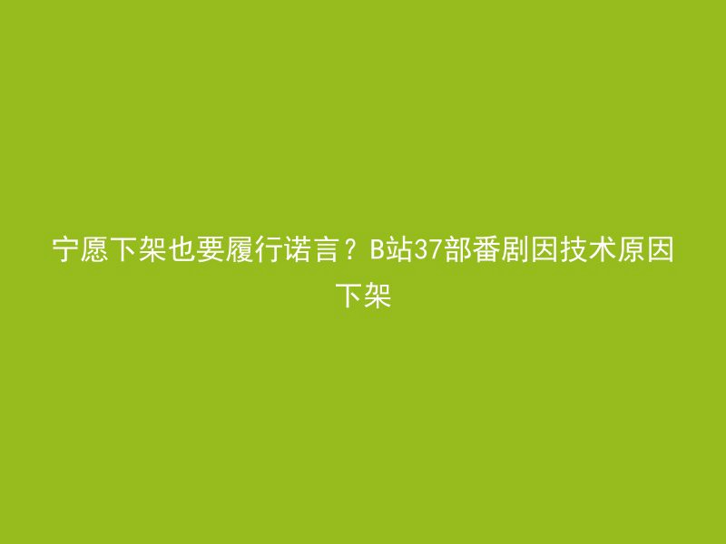 宁愿下架也要履行诺言？B站37部番剧因技术原因下架