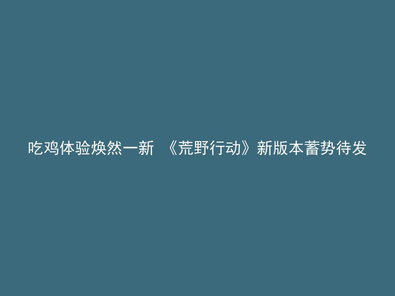 吃鸡体验焕然一新 《荒野行动》新版本蓄势待发