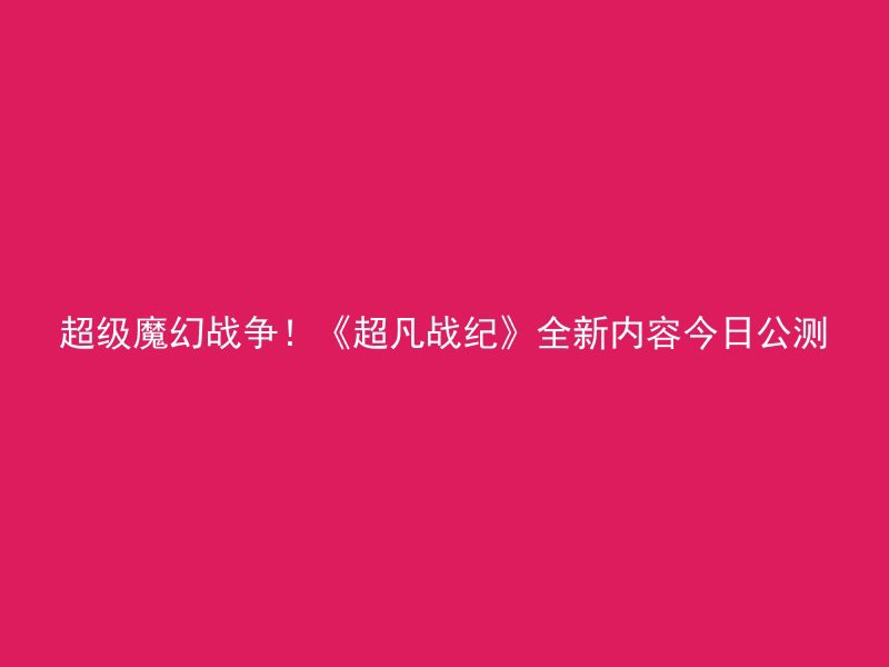 超级魔幻战争！《超凡战纪》全新内容今日公测