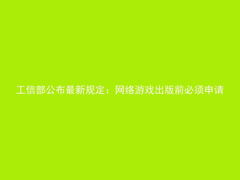 工信部公布最新规定：网络游戏出版前必须申请