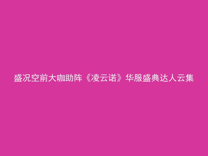 盛况空前大咖助阵《凌云诺》华服盛典达人云集