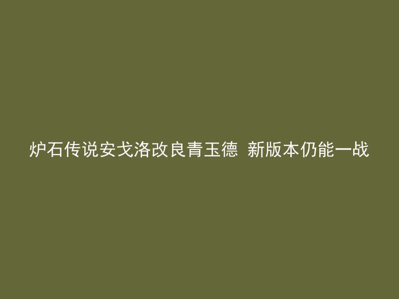 炉石传说安戈洛改良青玉德 新版本仍能一战