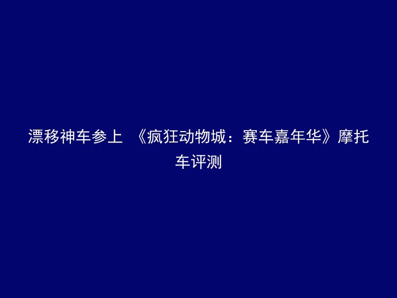 漂移神车参上 《疯狂动物城：赛车嘉年华》摩托车评测