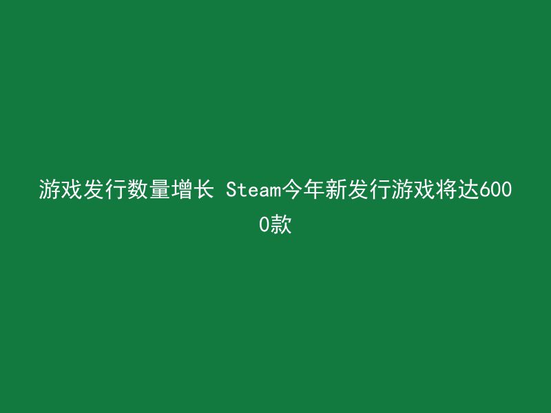 游戏发行数量增长 Steam今年新发行游戏将达6000款