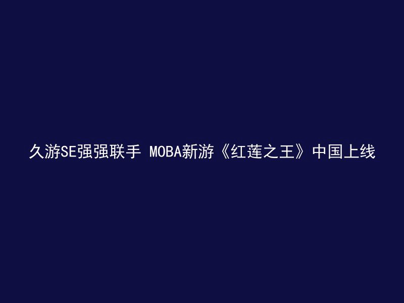 久游SE强强联手 MOBA新游《红莲之王》中国上线