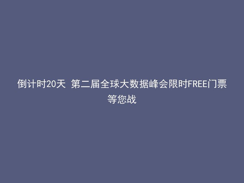 倒计时20天 第二届全球大数据峰会限时FREE门票等您战