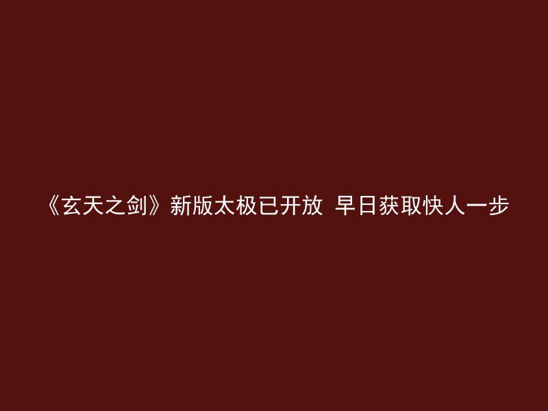 《玄天之剑》新版太极已开放 早日获取快人一步