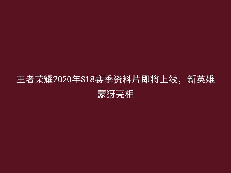 王者荣耀2020年S18赛季资料片即将上线，新英雄蒙犽亮相