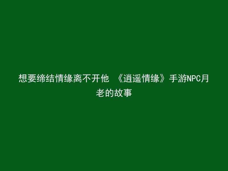 想要缔结情缘离不开他 《逍遥情缘》手游NPC月老的故事