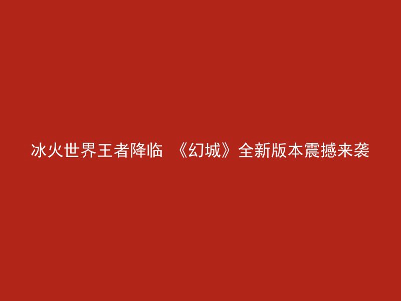 冰火世界王者降临 《幻城》全新版本震撼来袭