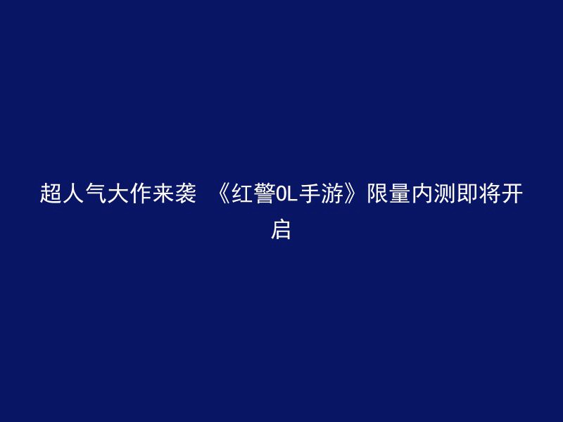 超人气大作来袭 《红警OL手游》限量内测即将开启