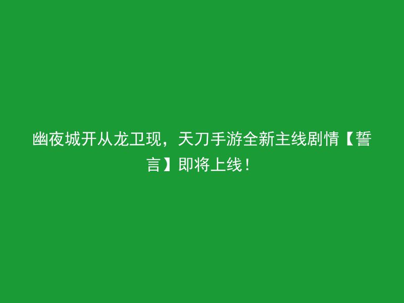 幽夜城开从龙卫现，天刀手游全新主线剧情【誓言】即将上线！