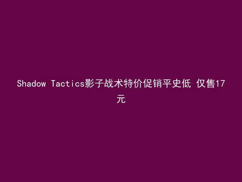 Shadow Tactics影子战术特价促销平史低 仅售17元