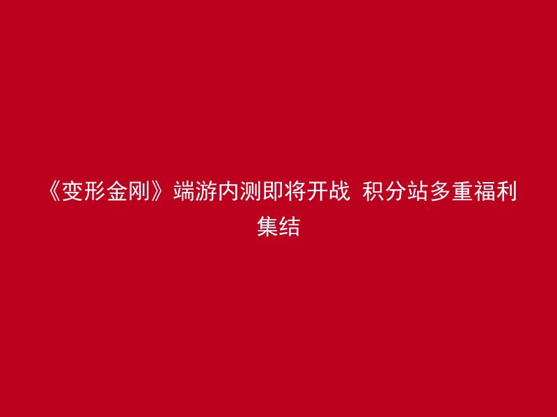 《变形金刚》端游内测即将开战 积分站多重福利集结