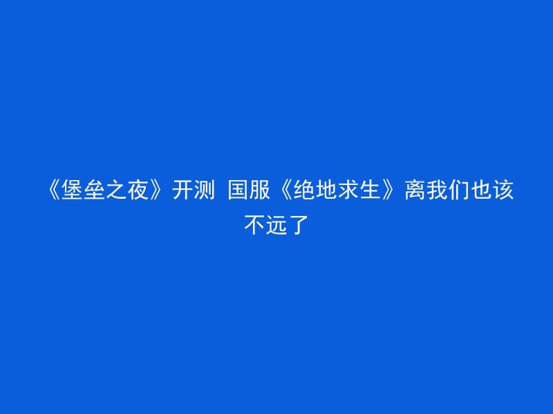 《堡垒之夜》开测 国服《绝地求生》离我们也该不远了