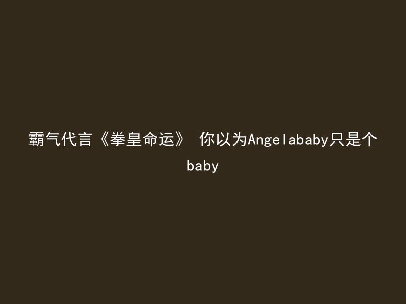 霸气代言《拳皇命运》 你以为Angelababy只是个baby