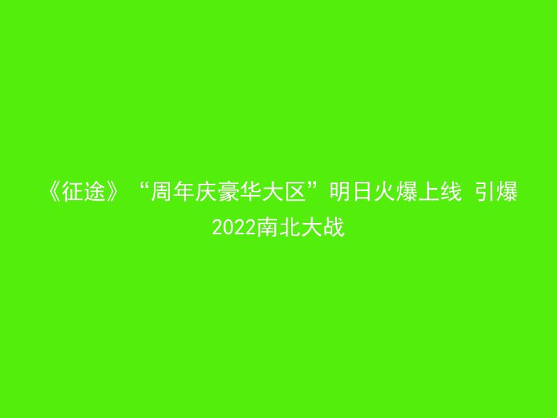 《征途》“周年庆豪华大区”明日火爆上线 引爆2022南北大战