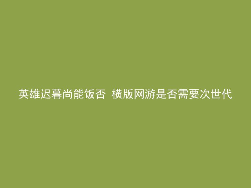 英雄迟暮尚能饭否 横版网游是否需要次世代