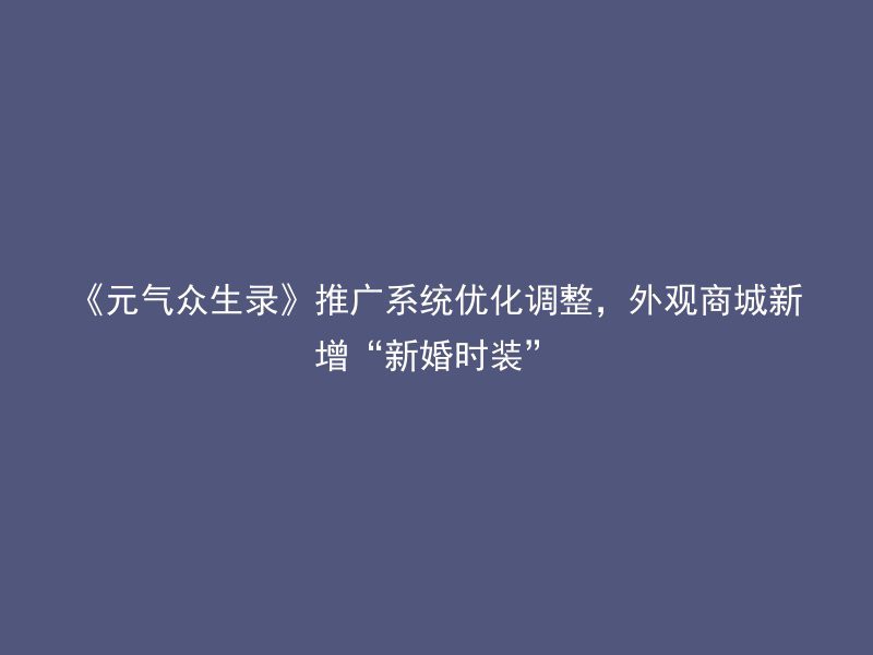 《元气众生录》推广系统优化调整，外观商城新增“新婚时装”