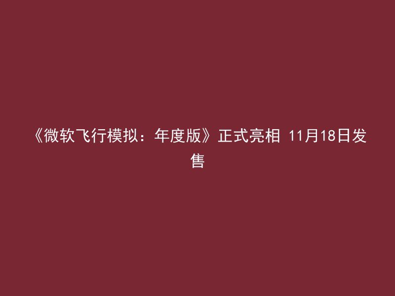 《微软飞行模拟：年度版》正式亮相 11月18日发售