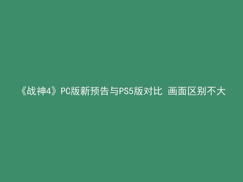 《战神4》PC版新预告与PS5版对比 画面区别不大