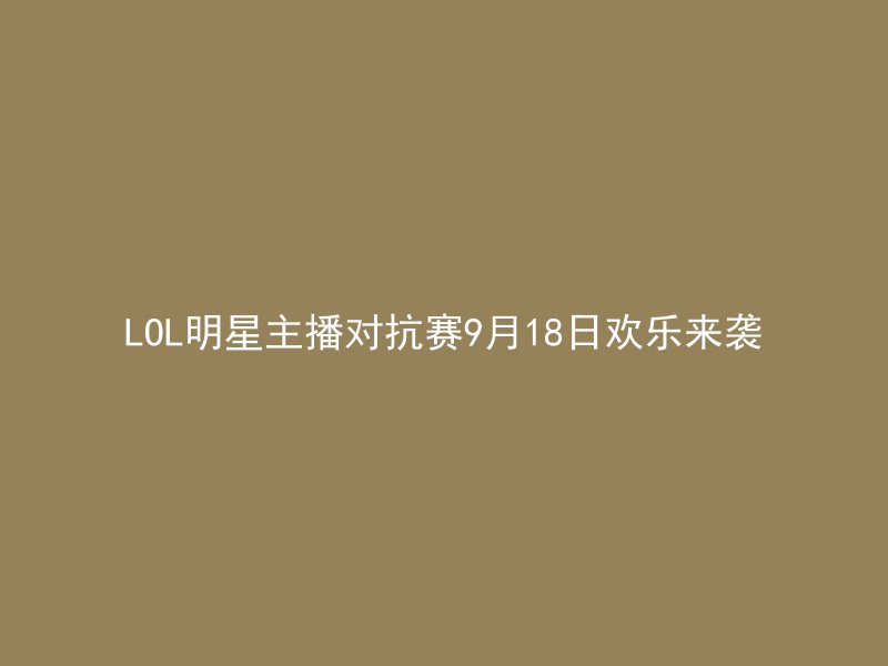 LOL明星主播对抗赛9月18日欢乐来袭