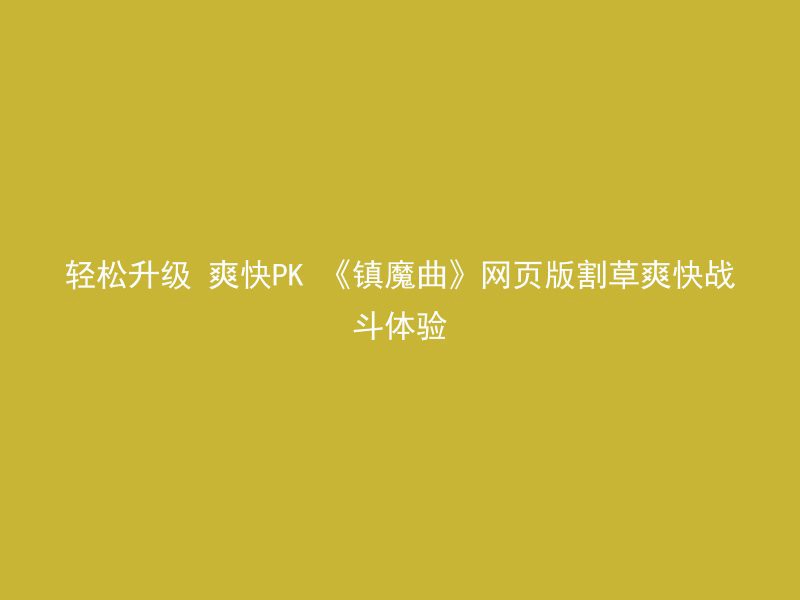 轻松升级 爽快PK 《镇魔曲》网页版割草爽快战斗体验