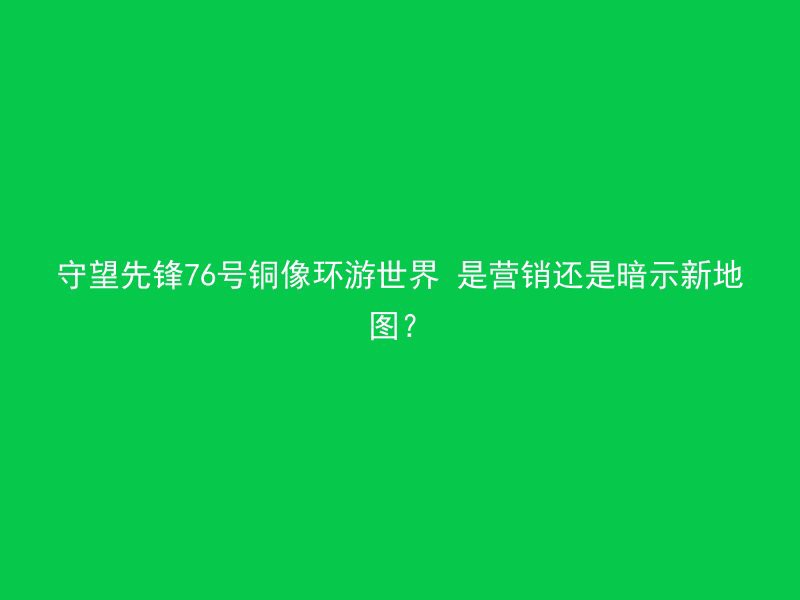 守望先锋76号铜像环游世界 是营销还是暗示新地图？