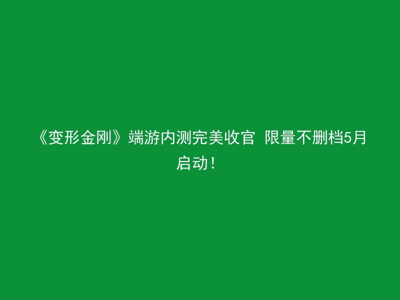 《变形金刚》端游内测完美收官 限量不删档5月启动！