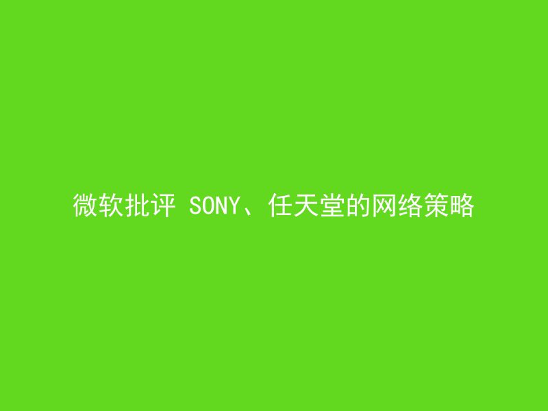 微软批评 SONY、任天堂的网络策略