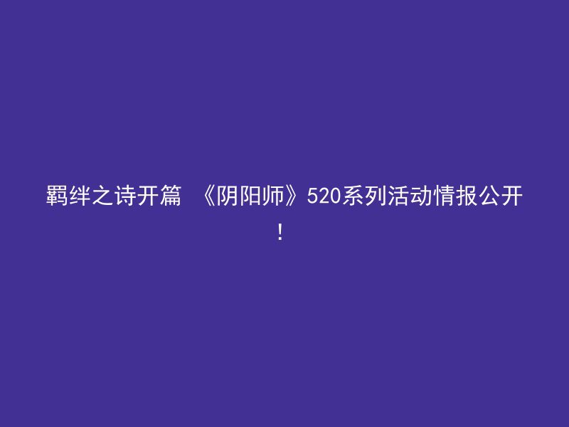 羁绊之诗开篇 《阴阳师》520系列活动情报公开！