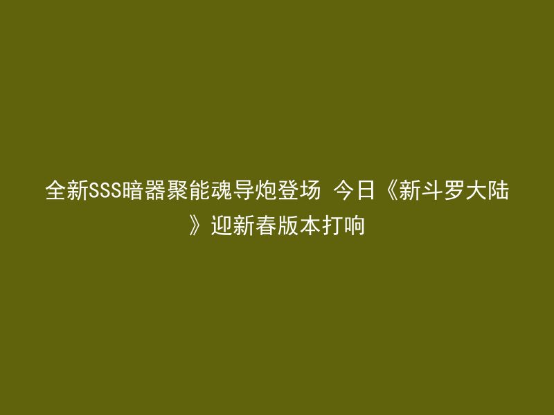 全新SSS暗器聚能魂导炮登场 今日《新斗罗大陆》迎新春版本打响