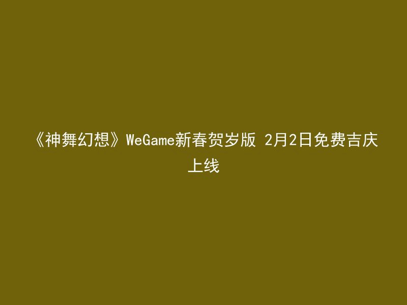 《神舞幻想》WeGame新春贺岁版 2月2日免费吉庆上线