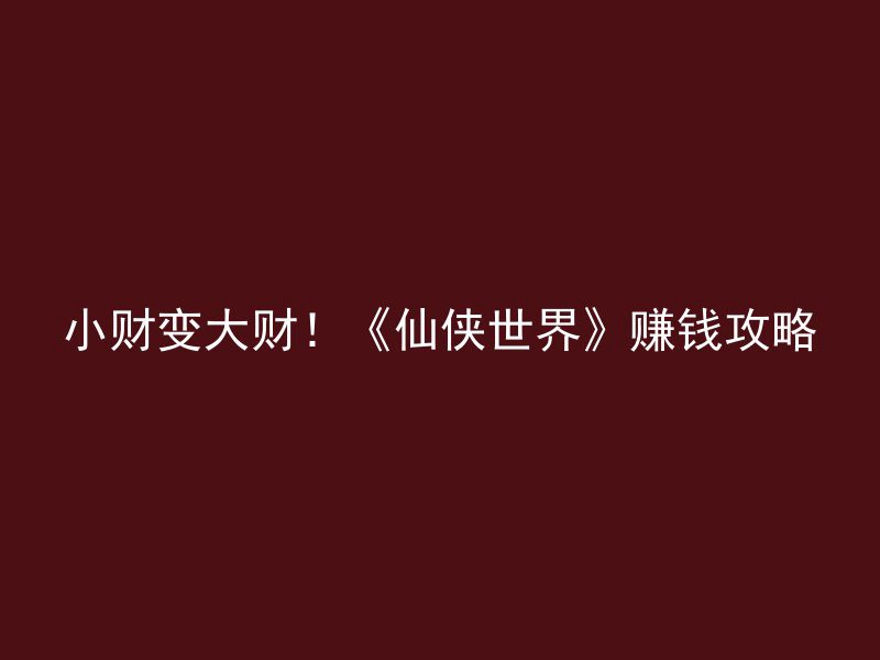 小财变大财！《仙侠世界》赚钱攻略