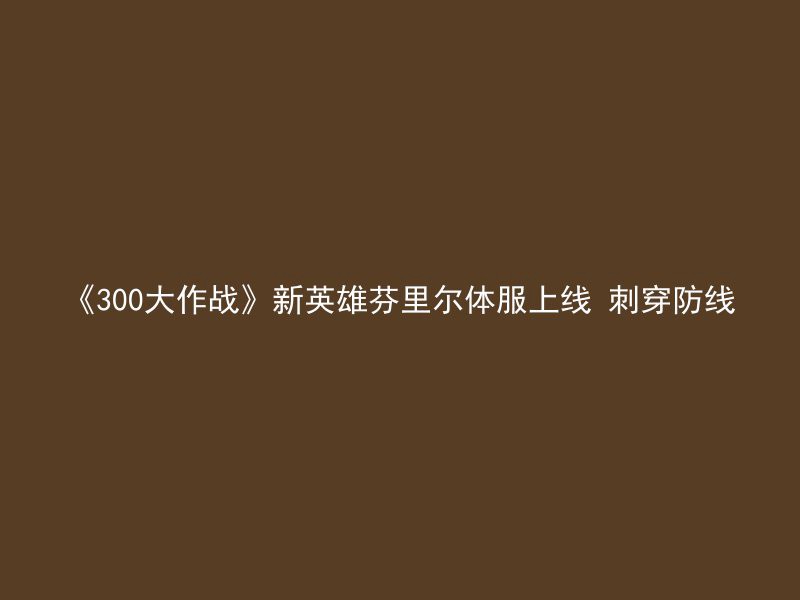 《300大作战》新英雄芬里尔体服上线 刺穿防线