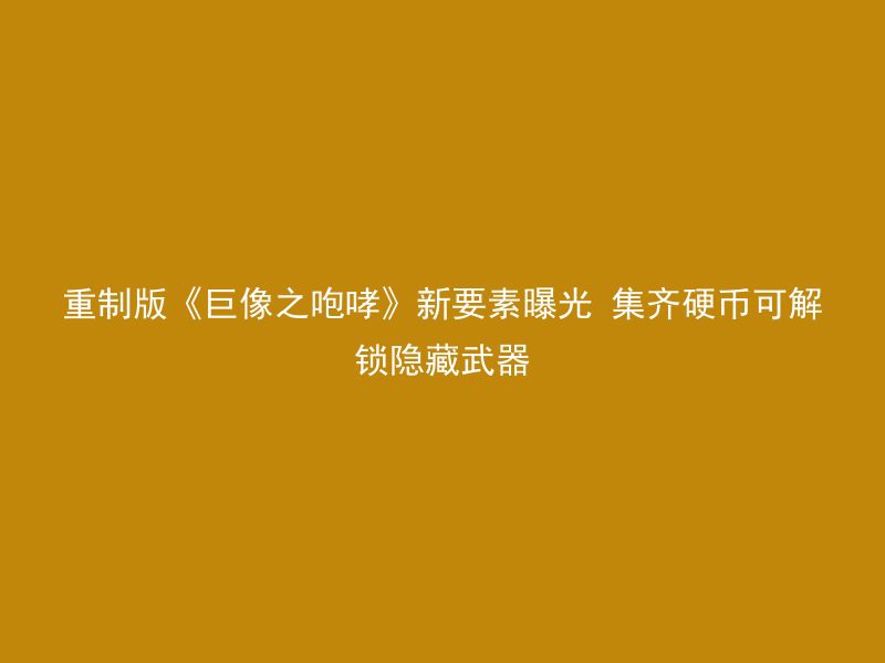 重制版《巨像之咆哮》新要素曝光 集齐硬币可解锁隐藏武器