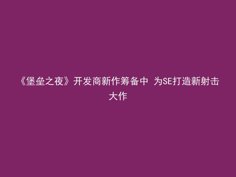 《堡垒之夜》开发商新作筹备中 为SE打造新射击大作