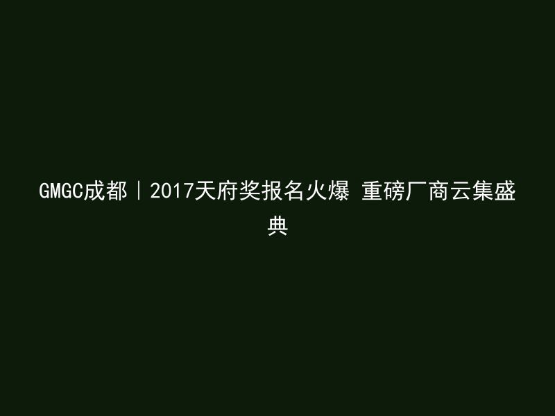 GMGC成都｜2017天府奖报名火爆 重磅厂商云集盛典