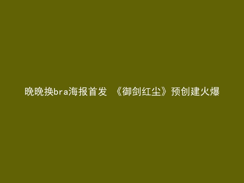 晚晚换bra海报首发 《御剑红尘》预创建火爆