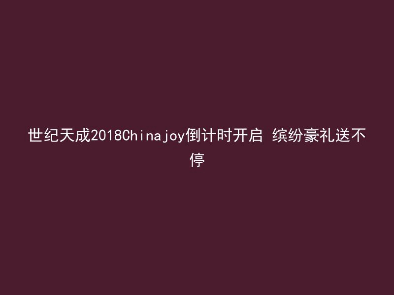 世纪天成2018Chinajoy倒计时开启 缤纷豪礼送不停