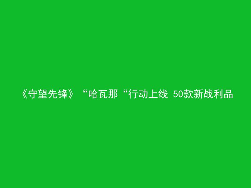 《守望先锋》“哈瓦那“行动上线 50款新战利品