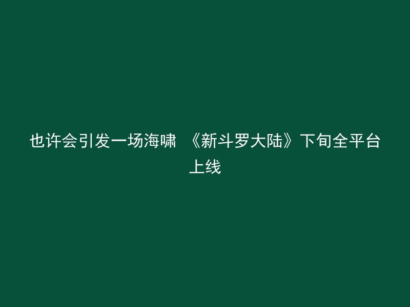 也许会引发一场海啸 《新斗罗大陆》下旬全平台上线