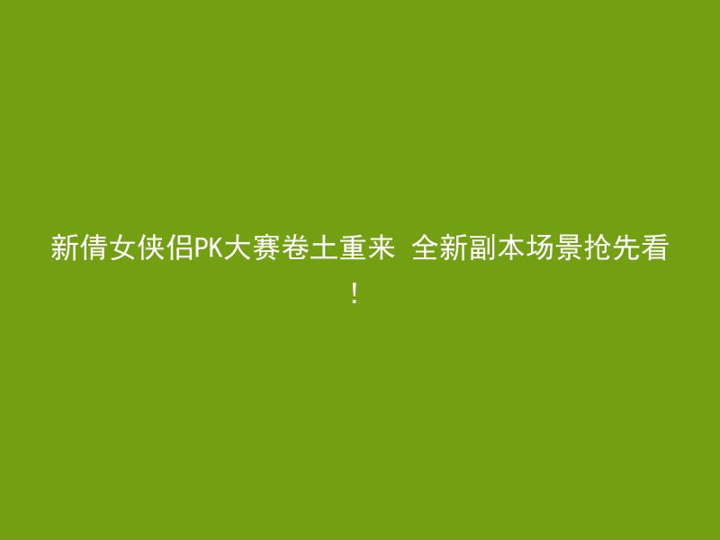 新倩女侠侣PK大赛卷土重来 全新副本场景抢先看！